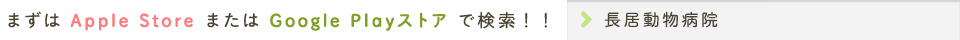 まずは Apple Store または Google Playストア で検索!! 長居動物病院