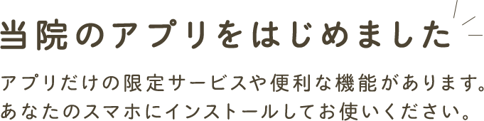 当院のアプリをはじめました アプリだけの限定サービスやキャンペーン情報をご覧いただけます。 あなたのスマホにインストールしてお使いください。